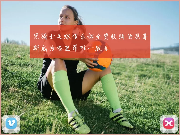 黑骑士足球俱乐部全资收购伯恩茅斯成为洛里昂唯一股东