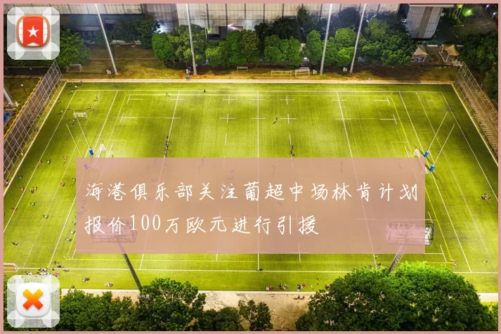 海港俱乐部关注葡超中场林肯计划报价100万欧元进行引援