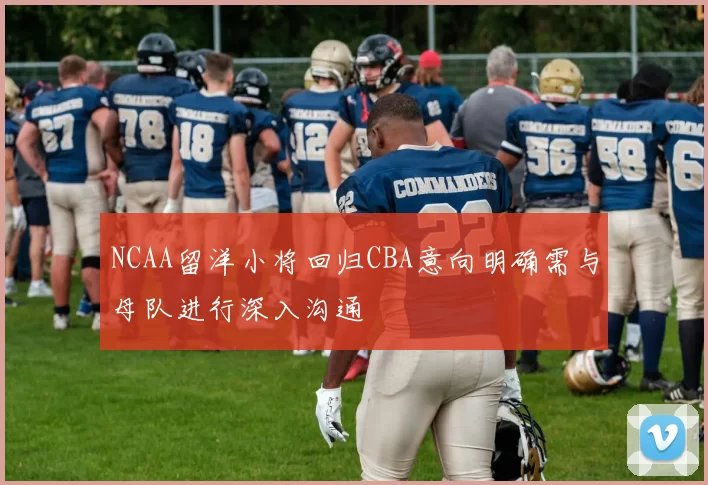 NCAA留洋小将回归CBA意向明确需与母队进行深入沟通