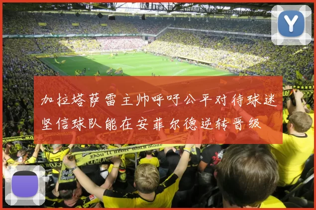 加拉塔萨雷主帅呼吁公平对待球迷坚信球队能在安菲尔德逆转晋级