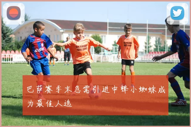巴萨赛季末急需引进中锋小蜘蛛成为最佳人选