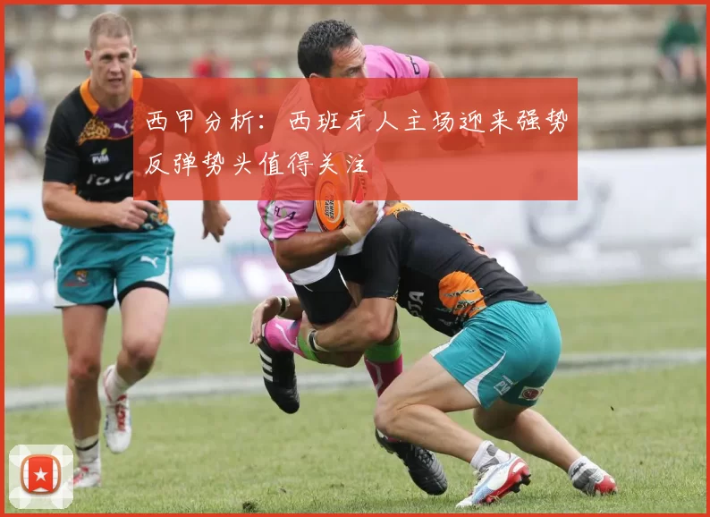 西甲分析：西班牙人主场迎来强势反弹势头值得关注