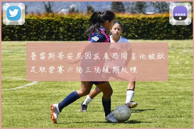 普雷斯蒂安尼因发表恐同言论被欧足联禁赛六场三场缓期处理