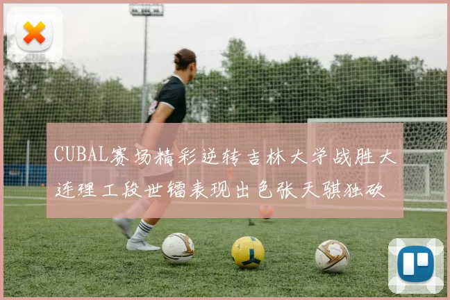 CUBAL赛场精彩逆转吉林大学战胜大连理工段世镭表现出色张天骐独砍37分