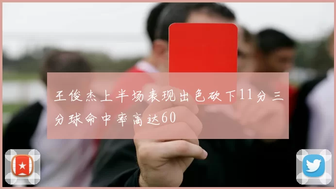 王俊杰上半场表现出色砍下11分三分球命中率高达60