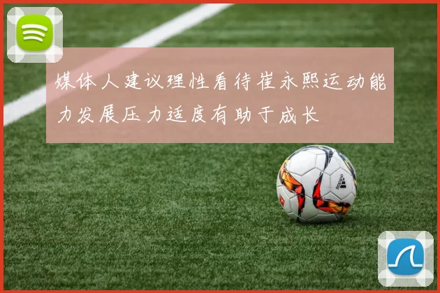 媒体人建议理性看待崔永熙运动能力发展压力适度有助于成长
