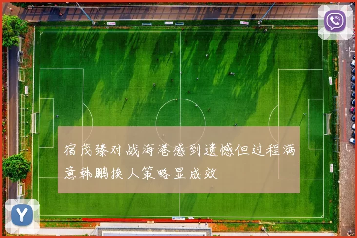 宿茂臻对战海港感到遗憾但过程满意韩鹏换人策略显成效