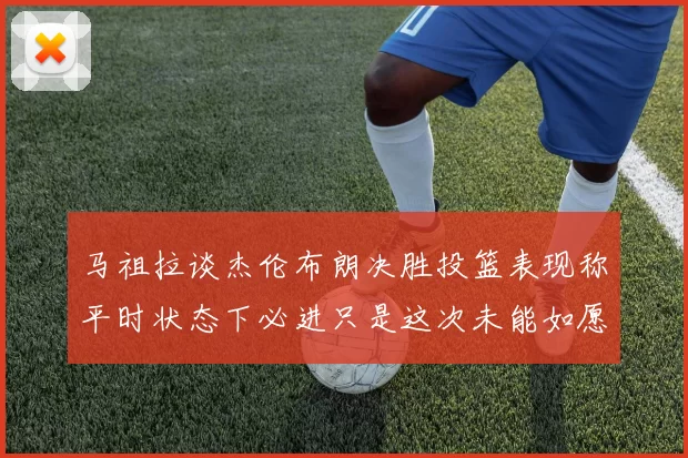 马祖拉谈杰伦布朗决胜投篮表现称平时状态下必进只是这次未能如愿